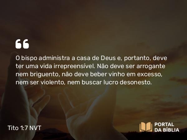 Tito 1:7 NVT - O bispo administra a casa de Deus e, portanto, deve ter uma vida irrepreensível. Não deve ser arrogante nem briguento, não deve beber vinho em excesso, nem ser violento, nem buscar lucro desonesto.