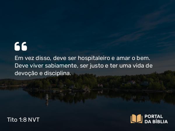 Tito 1:8 NVT - Em vez disso, deve ser hospitaleiro e amar o bem. Deve viver sabiamente, ser justo e ter uma vida de devoção e disciplina.