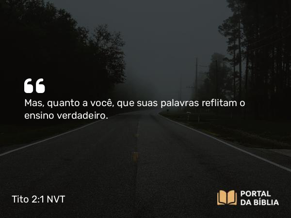 Tito 2:1 NVT - Mas, quanto a você, que suas palavras reflitam o ensino verdadeiro.