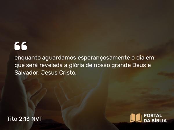 Tito 2:13 NVT - enquanto aguardamos esperançosamente o dia em que será revelada a glória de nosso grande Deus e Salvador, Jesus Cristo.