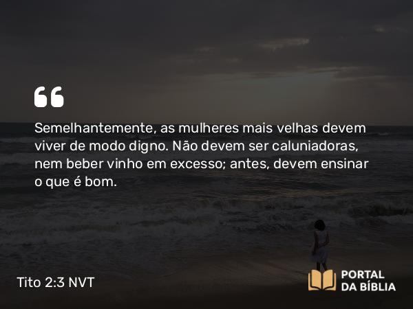 Tito 2:3-5 NVT - Semelhantemente, as mulheres mais velhas devem viver de modo digno. Não devem ser caluniadoras, nem beber vinho em excesso; antes, devem ensinar o que é bom.