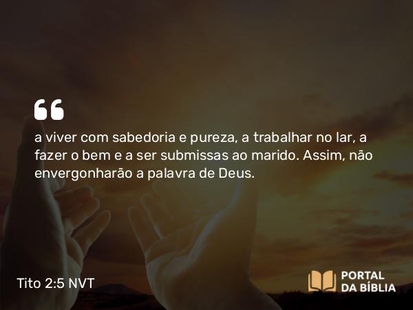 Tito 2:5-6 NVT - a viver com sabedoria e pureza, a trabalhar no lar, a fazer o bem e a ser submissas ao marido. Assim, não envergonharão a palavra de Deus.