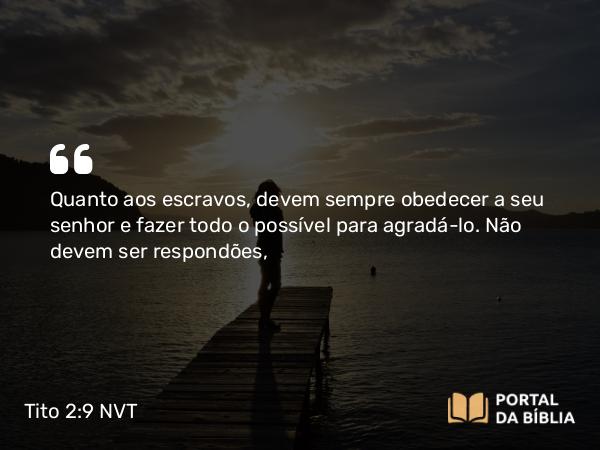 Tito 2:9 NVT - Quanto aos escravos, devem sempre obedecer a seu senhor e fazer todo o possível para agradá-lo. Não devem ser respondões,