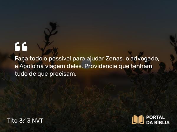 Tito 3:13 NVT - Faça todo o possível para ajudar Zenas, o advogado, e Apolo na viagem deles. Providencie que tenham tudo de que precisam.