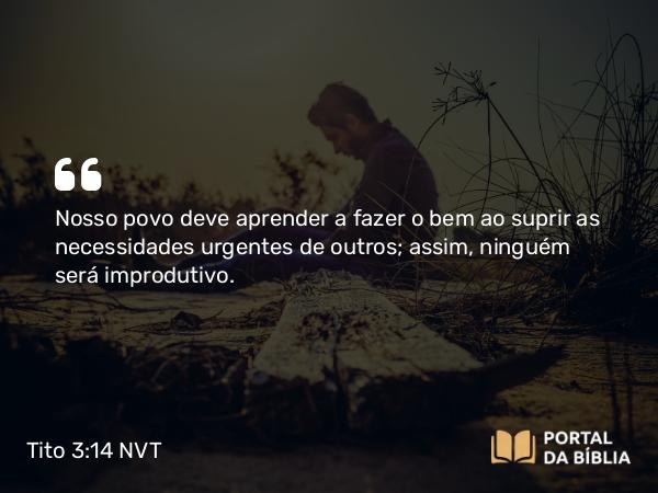 Tito 3:14 NVT - Nosso povo deve aprender a fazer o bem ao suprir as necessidades urgentes de outros; assim, ninguém será improdutivo.