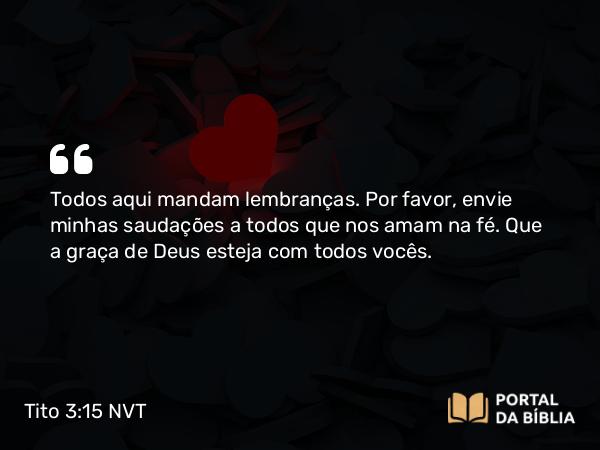 Tito 3:15 NVT - Todos aqui mandam lembranças. Por favor, envie minhas saudações a todos que nos amam na fé. Que a graça de Deus esteja com todos vocês.