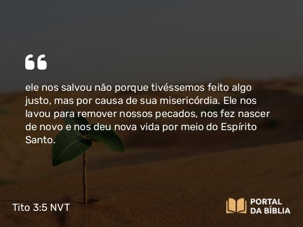 Tito 3:5 NVT - ele nos salvou não porque tivéssemos feito algo justo, mas por causa de sua misericórdia. Ele nos lavou para remover nossos pecados, nos fez nascer de novo e nos deu nova vida por meio do Espírito Santo.