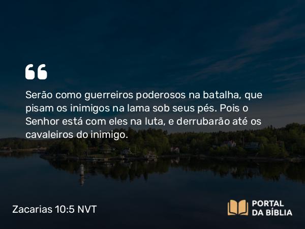 Zacarias 10:5 NVT - Serão como guerreiros poderosos na batalha, que pisam os inimigos na lama sob seus pés. Pois o SENHOR está com eles na luta, e derrubarão até os cavaleiros do inimigo.