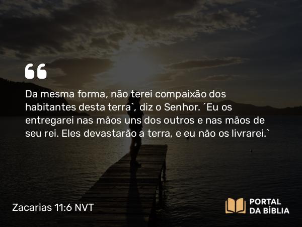 Zacarias 11:6 NVT - Da mesma forma, não terei compaixão dos habitantes desta terra”, diz o SENHOR. “Eu os entregarei nas mãos uns dos outros e nas mãos de seu rei. Eles devastarão a terra, e eu não os livrarei.”