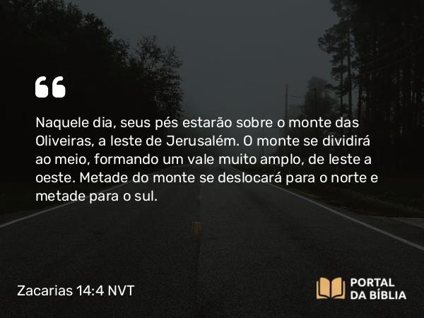 Zacarias 14:4 NVT - Naquele dia, seus pés estarão sobre o monte das Oliveiras, a leste de Jerusalém. O monte se dividirá ao meio, formando um vale muito amplo, de leste a oeste. Metade do monte se deslocará para o norte e metade para o sul.