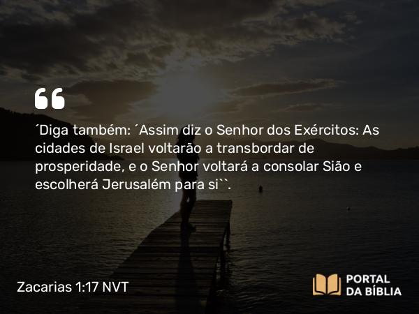 Zacarias 1:17 NVT - “Diga também: ‘Assim diz o SENHOR dos Exércitos: As cidades de Israel voltarão a transbordar de prosperidade, e o SENHOR voltará a consolar Sião e escolherá Jerusalém para si’”.