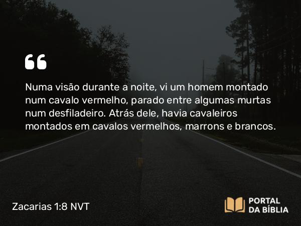 Zacarias 1:8 NVT - Numa visão durante a noite, vi um homem montado num cavalo vermelho, parado entre algumas murtas num desfiladeiro. Atrás dele, havia cavaleiros montados em cavalos vermelhos, marrons e brancos.