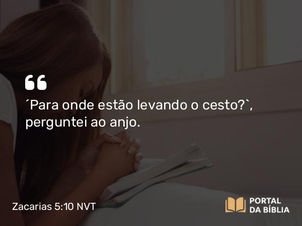 Zacarias 5:10 NVT - “Para onde estão levando o cesto?”, perguntei ao anjo.