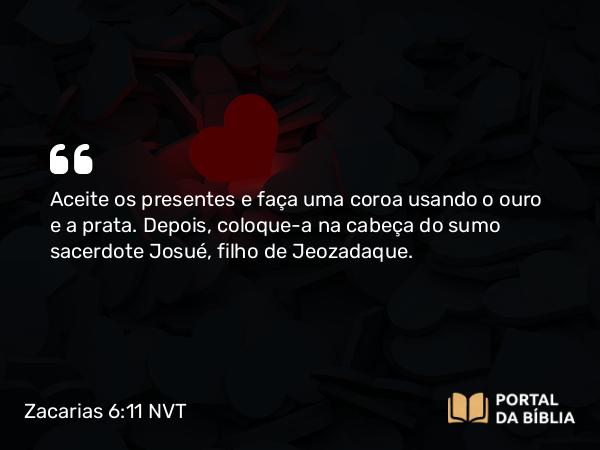 Zacarias 6:11 NVT - Aceite os presentes e faça uma coroa usando o ouro e a prata. Depois, coloque-a na cabeça do sumo sacerdote Josué, filho de Jeozadaque.