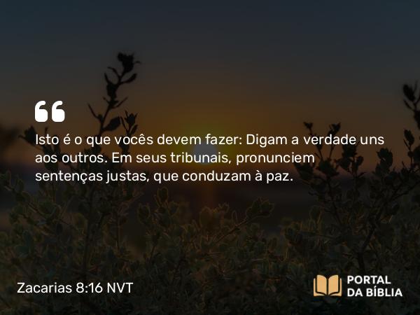 Zacarias 8:16 NVT - Isto é o que vocês devem fazer: Digam a verdade uns aos outros. Em seus tribunais, pronunciem sentenças justas, que conduzam à paz.