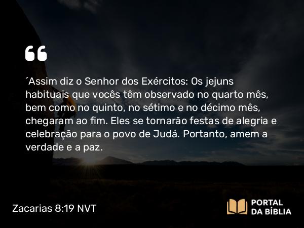 Zacarias 8:19 NVT - “Assim diz o SENHOR dos Exércitos: Os jejuns habituais que vocês têm observado no quarto mês, bem como no quinto, no sétimo e no décimo mês, chegaram ao fim. Eles se tornarão festas de alegria e celebração para o povo de Judá. Portanto, amem a verdade e a paz.