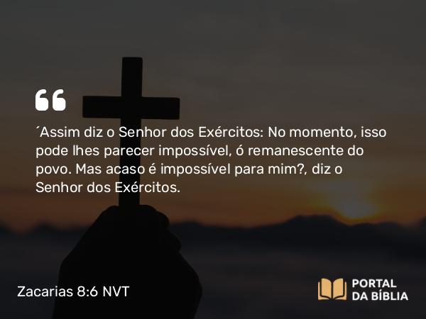 Zacarias 8:6 NVT - “Assim diz o SENHOR dos Exércitos: No momento, isso pode lhes parecer impossível, ó remanescente do povo. Mas acaso é impossível para mim?, diz o SENHOR dos Exércitos.